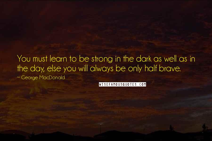 George MacDonald Quotes: You must learn to be strong in the dark as well as in the day, else you will always be only half brave.