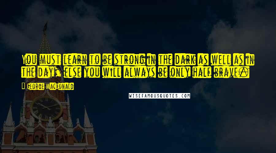 George MacDonald Quotes: You must learn to be strong in the dark as well as in the day, else you will always be only half brave.