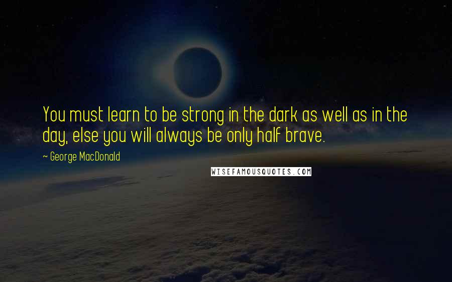 George MacDonald Quotes: You must learn to be strong in the dark as well as in the day, else you will always be only half brave.