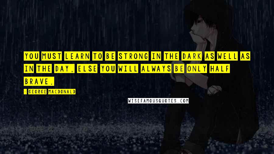 George MacDonald Quotes: You must learn to be strong in the dark as well as in the day, else you will always be only half brave.