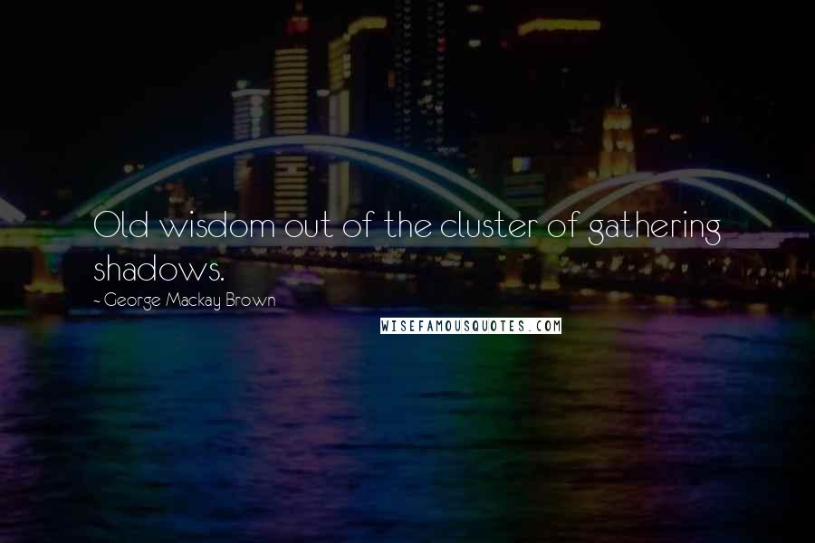 George Mackay Brown Quotes: Old wisdom out of the cluster of gathering shadows.
