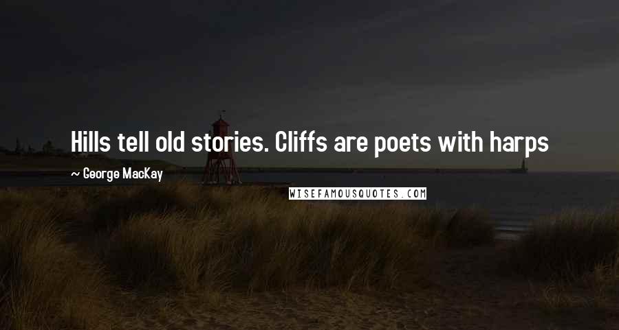 George MacKay Quotes: Hills tell old stories. Cliffs are poets with harps