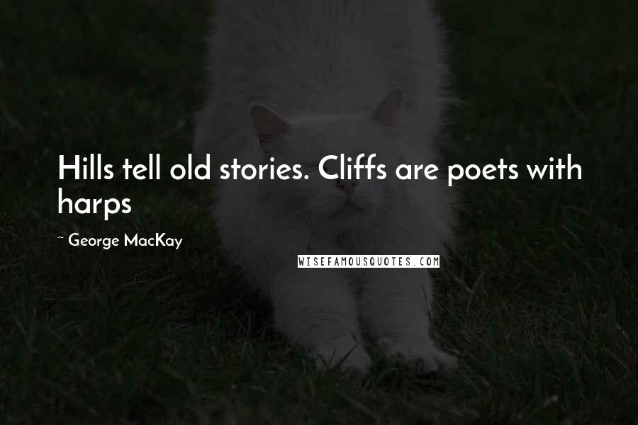 George MacKay Quotes: Hills tell old stories. Cliffs are poets with harps