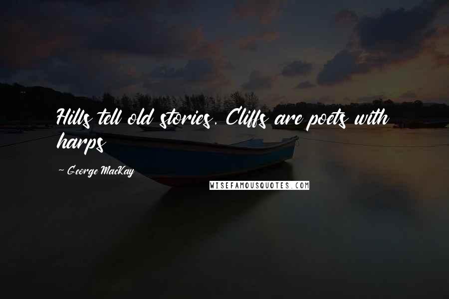 George MacKay Quotes: Hills tell old stories. Cliffs are poets with harps