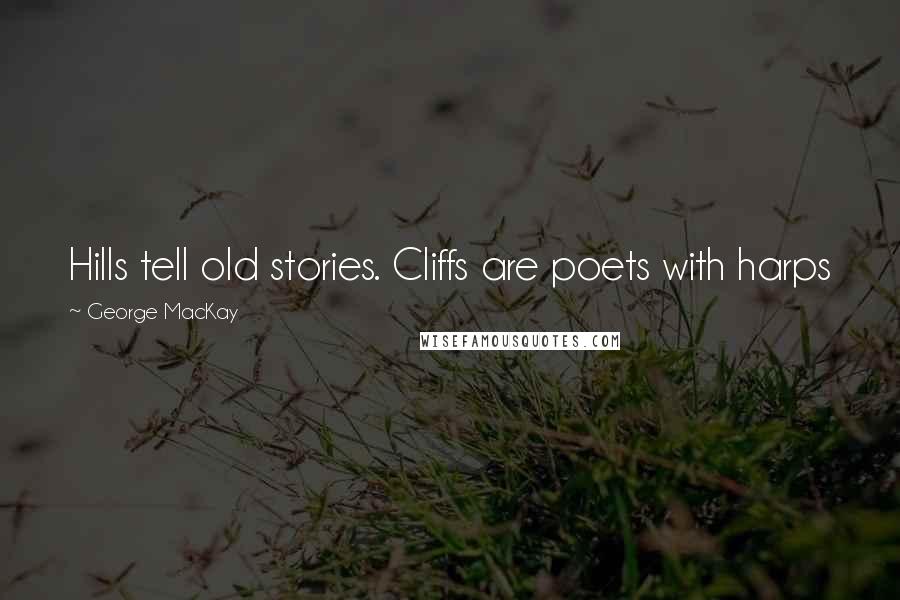 George MacKay Quotes: Hills tell old stories. Cliffs are poets with harps