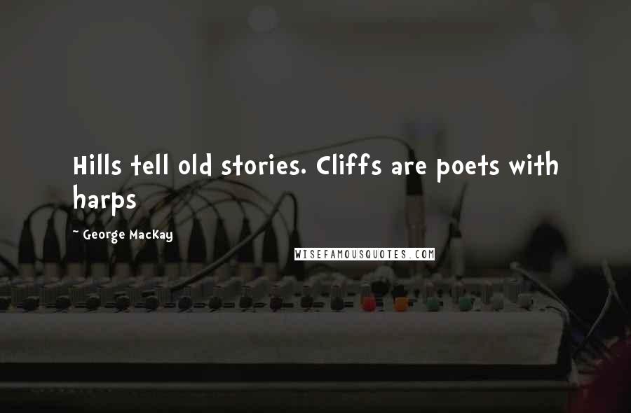 George MacKay Quotes: Hills tell old stories. Cliffs are poets with harps
