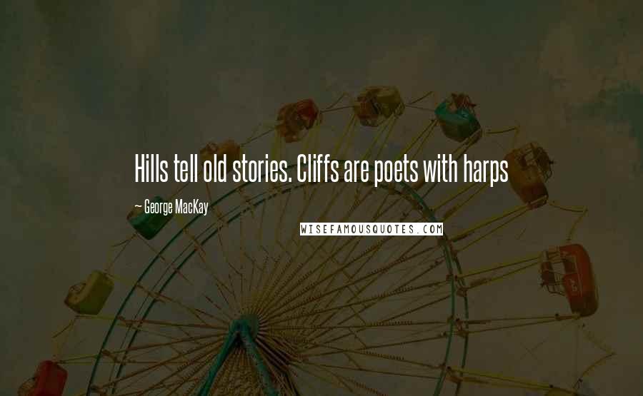 George MacKay Quotes: Hills tell old stories. Cliffs are poets with harps