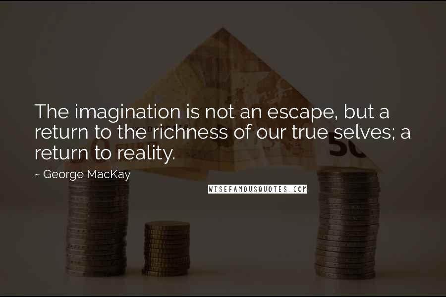 George MacKay Quotes: The imagination is not an escape, but a return to the richness of our true selves; a return to reality.