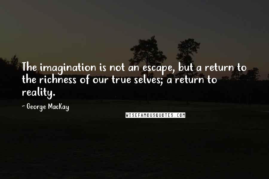 George MacKay Quotes: The imagination is not an escape, but a return to the richness of our true selves; a return to reality.