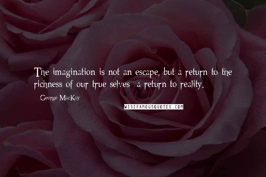 George MacKay Quotes: The imagination is not an escape, but a return to the richness of our true selves; a return to reality.