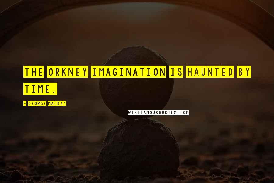 George MacKay Quotes: The Orkney imagination is haunted by time.