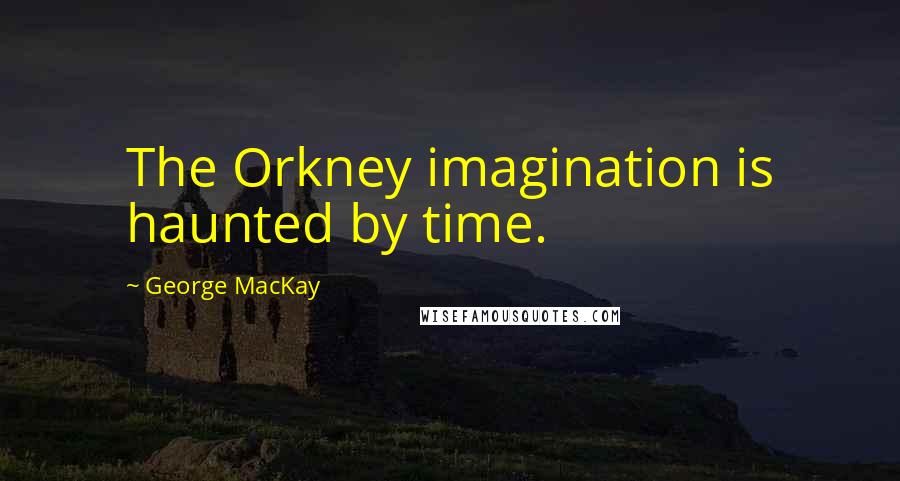 George MacKay Quotes: The Orkney imagination is haunted by time.