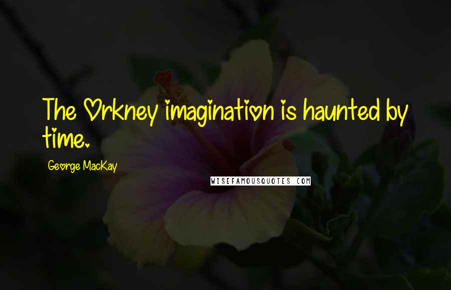 George MacKay Quotes: The Orkney imagination is haunted by time.