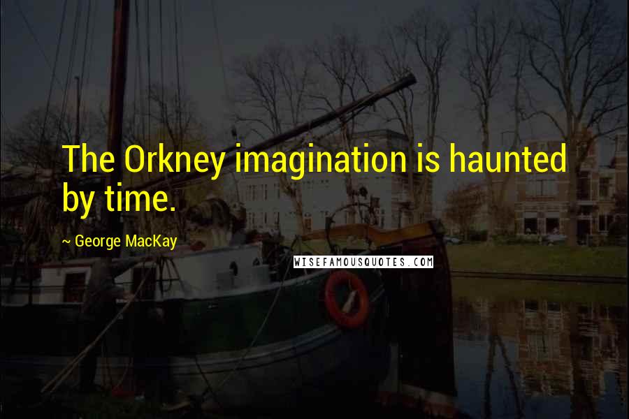George MacKay Quotes: The Orkney imagination is haunted by time.