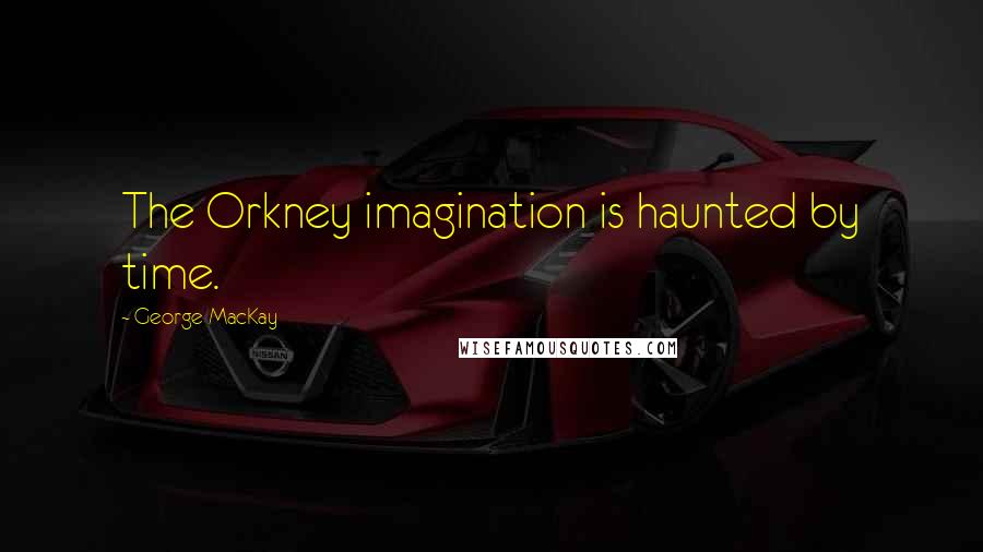 George MacKay Quotes: The Orkney imagination is haunted by time.