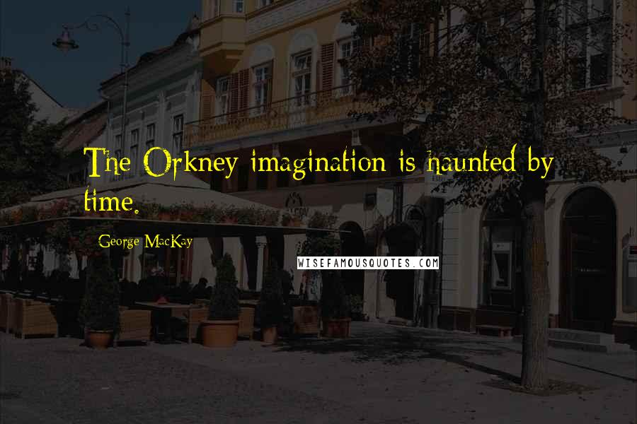 George MacKay Quotes: The Orkney imagination is haunted by time.