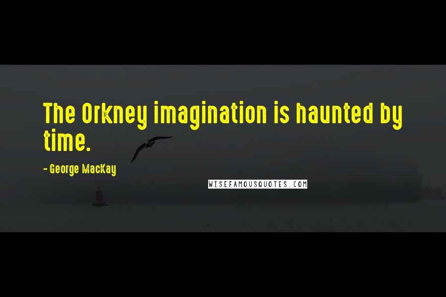 George MacKay Quotes: The Orkney imagination is haunted by time.