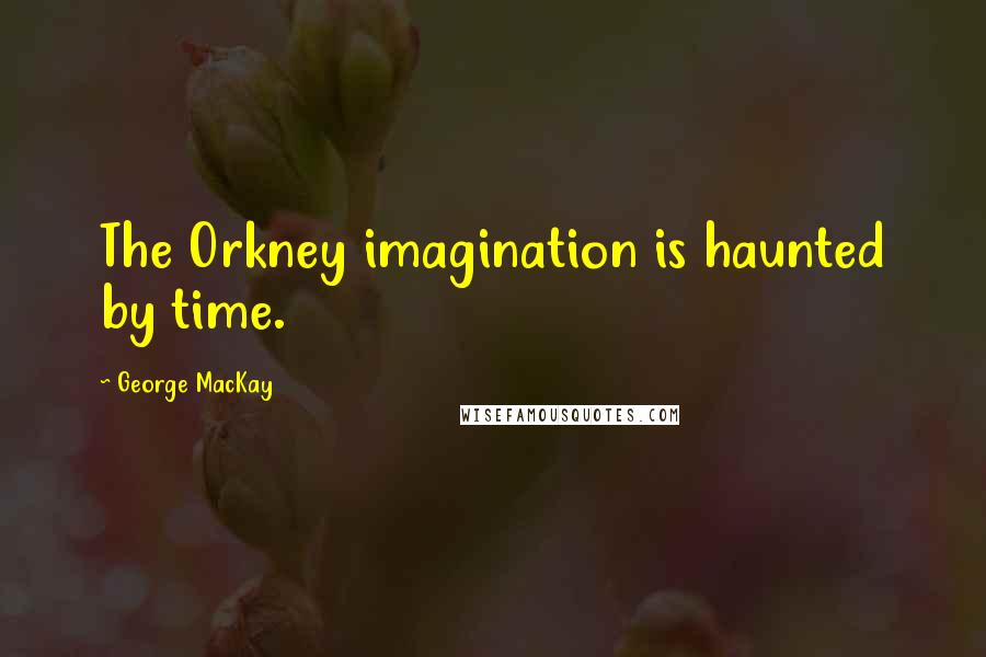 George MacKay Quotes: The Orkney imagination is haunted by time.