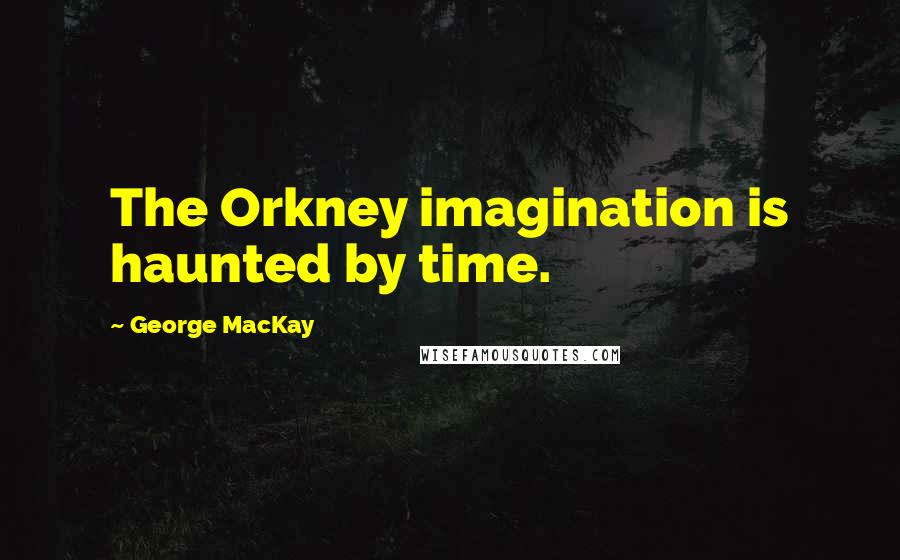 George MacKay Quotes: The Orkney imagination is haunted by time.