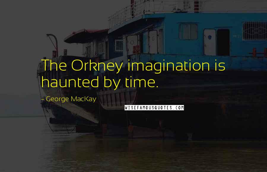 George MacKay Quotes: The Orkney imagination is haunted by time.
