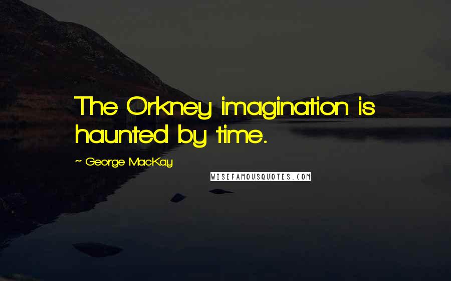 George MacKay Quotes: The Orkney imagination is haunted by time.