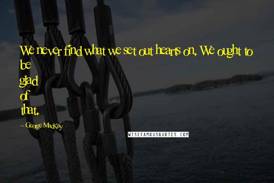 George MacKay Quotes: We never find what we set out hearts on. We ought to be glad of that.