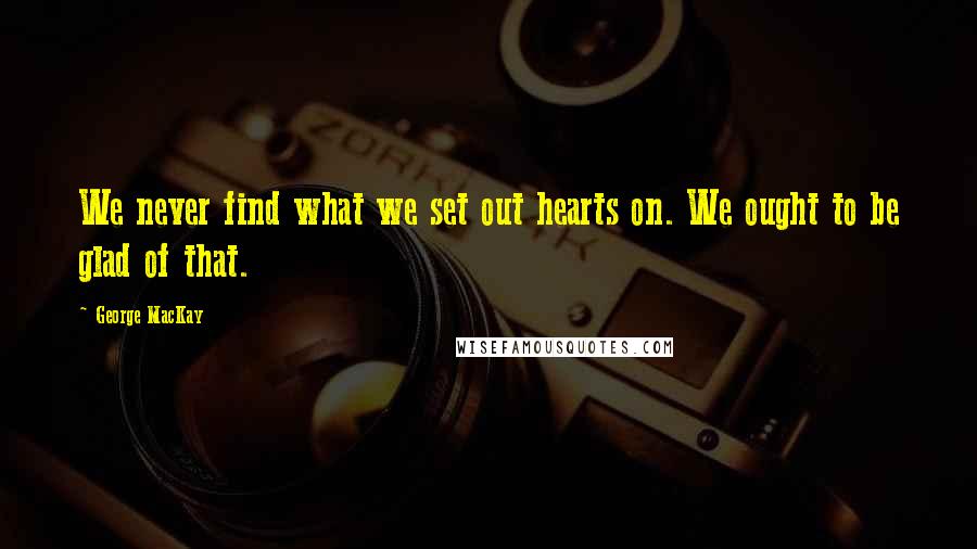 George MacKay Quotes: We never find what we set out hearts on. We ought to be glad of that.