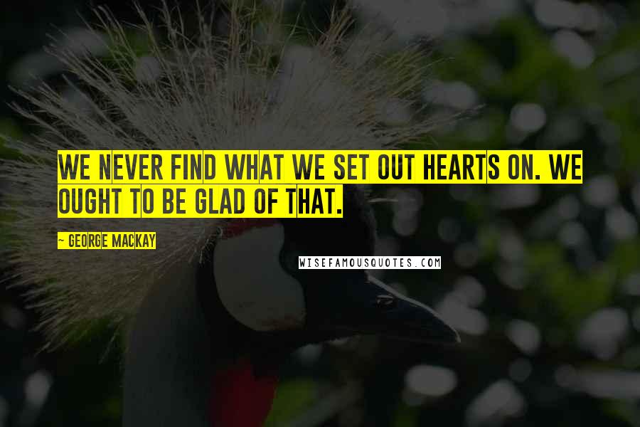 George MacKay Quotes: We never find what we set out hearts on. We ought to be glad of that.
