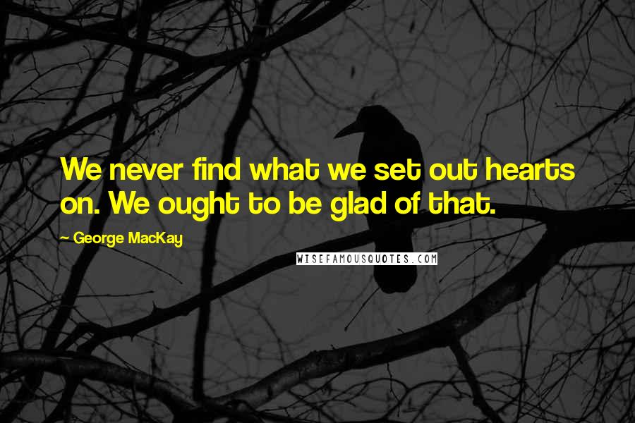 George MacKay Quotes: We never find what we set out hearts on. We ought to be glad of that.