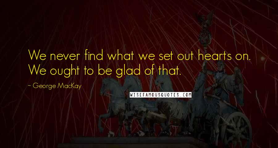 George MacKay Quotes: We never find what we set out hearts on. We ought to be glad of that.