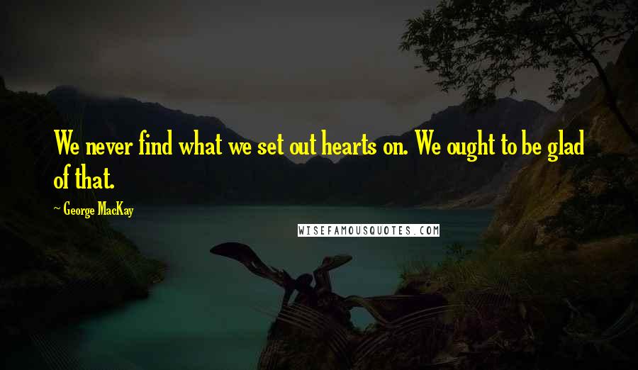 George MacKay Quotes: We never find what we set out hearts on. We ought to be glad of that.