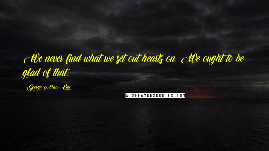 George MacKay Quotes: We never find what we set out hearts on. We ought to be glad of that.