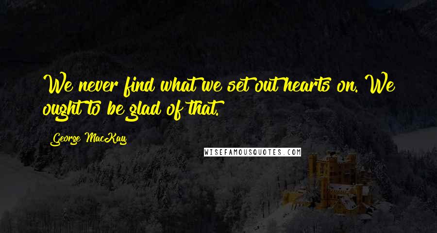 George MacKay Quotes: We never find what we set out hearts on. We ought to be glad of that.