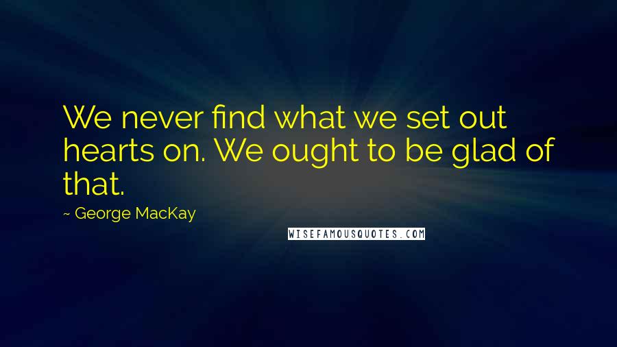 George MacKay Quotes: We never find what we set out hearts on. We ought to be glad of that.