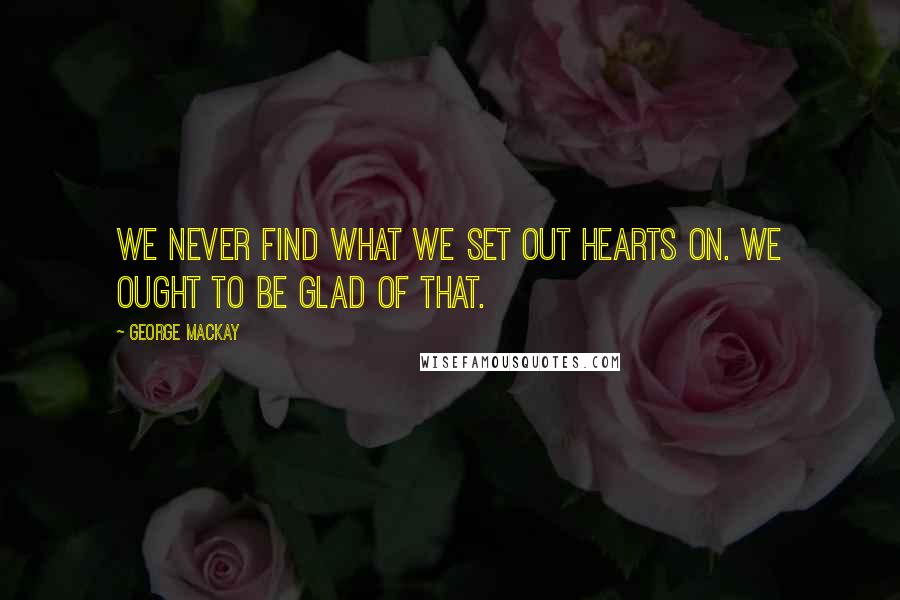 George MacKay Quotes: We never find what we set out hearts on. We ought to be glad of that.