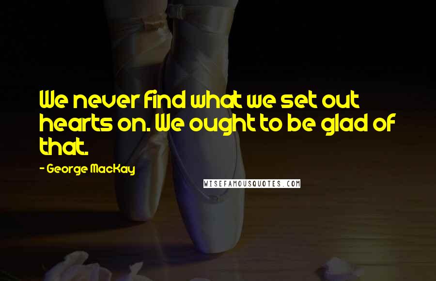George MacKay Quotes: We never find what we set out hearts on. We ought to be glad of that.