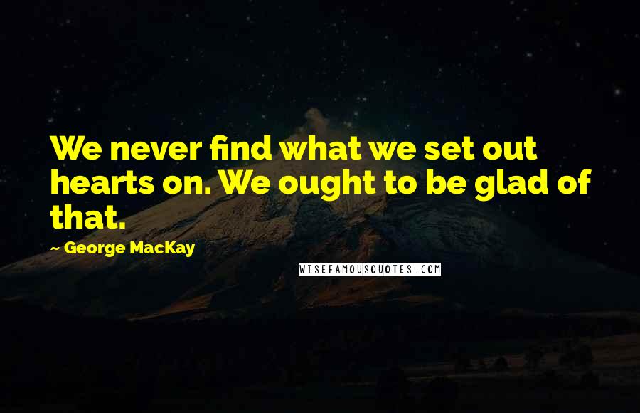 George MacKay Quotes: We never find what we set out hearts on. We ought to be glad of that.