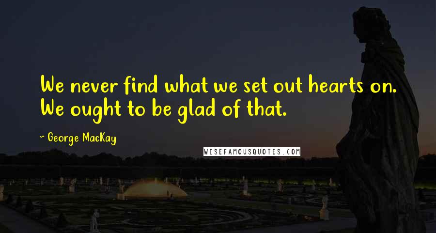 George MacKay Quotes: We never find what we set out hearts on. We ought to be glad of that.