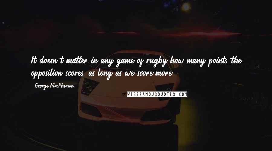 George MacPherson Quotes: It doesn't matter in any game of rugby how many points the opposition scores, as long as we score more!