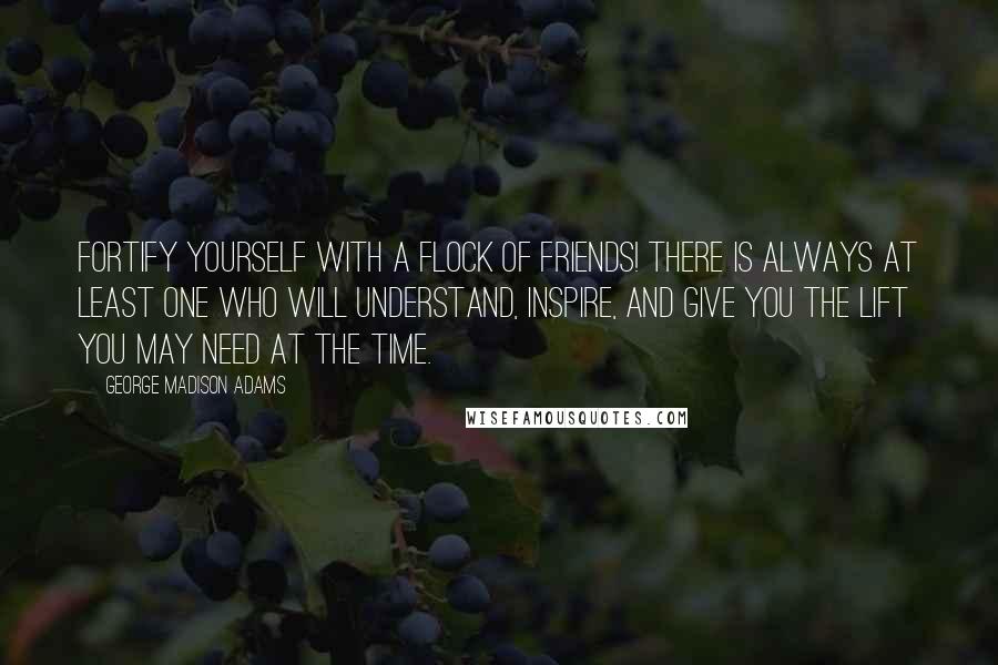 George Madison Adams Quotes: Fortify yourself with a flock of friends! There is always at least one who will understand, inspire, and give you the lift you may need at the time.