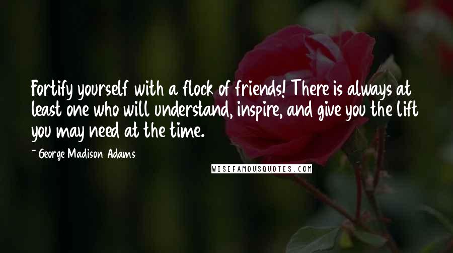 George Madison Adams Quotes: Fortify yourself with a flock of friends! There is always at least one who will understand, inspire, and give you the lift you may need at the time.