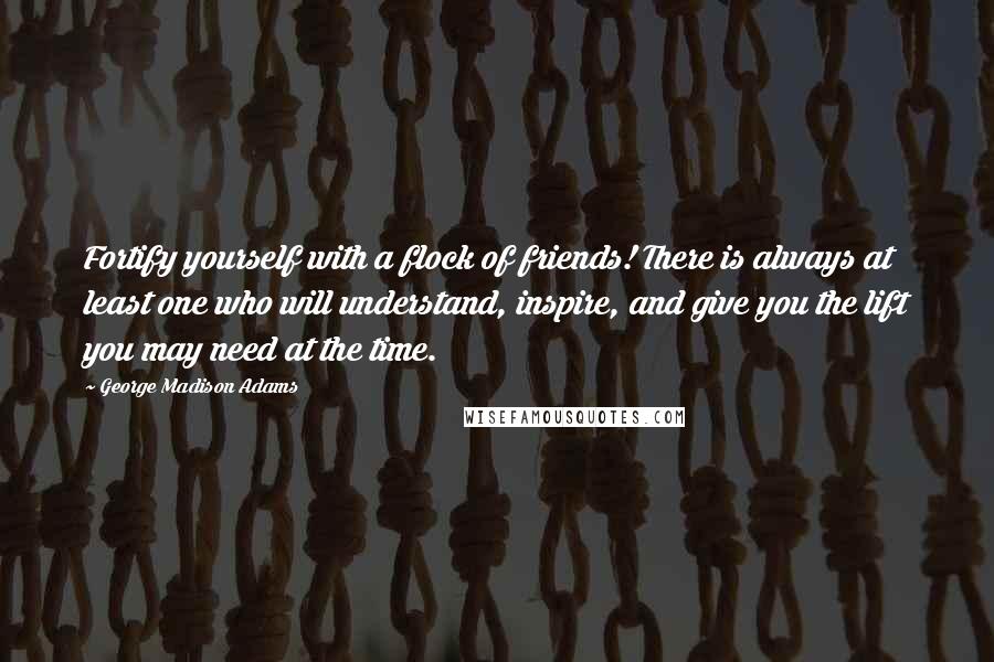 George Madison Adams Quotes: Fortify yourself with a flock of friends! There is always at least one who will understand, inspire, and give you the lift you may need at the time.