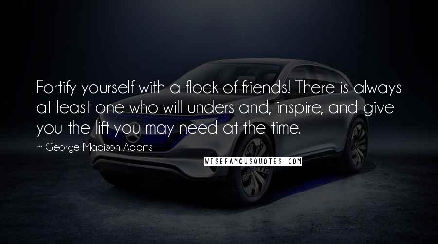 George Madison Adams Quotes: Fortify yourself with a flock of friends! There is always at least one who will understand, inspire, and give you the lift you may need at the time.