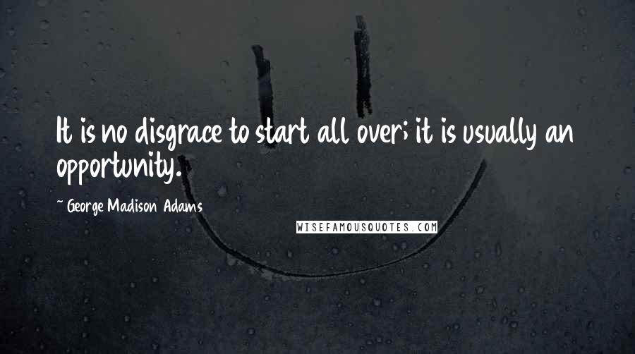 George Madison Adams Quotes: It is no disgrace to start all over; it is usually an opportunity.