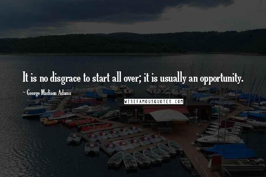 George Madison Adams Quotes: It is no disgrace to start all over; it is usually an opportunity.