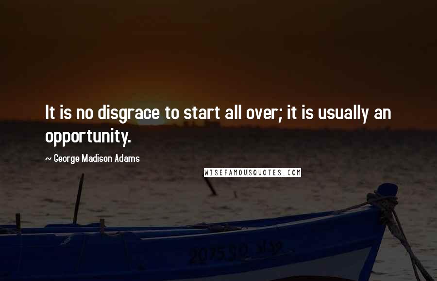 George Madison Adams Quotes: It is no disgrace to start all over; it is usually an opportunity.