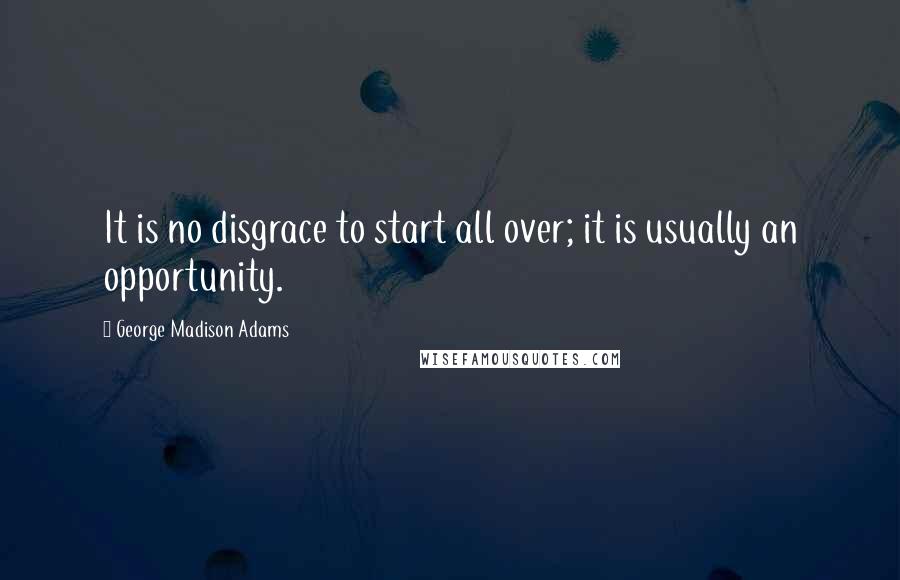 George Madison Adams Quotes: It is no disgrace to start all over; it is usually an opportunity.
