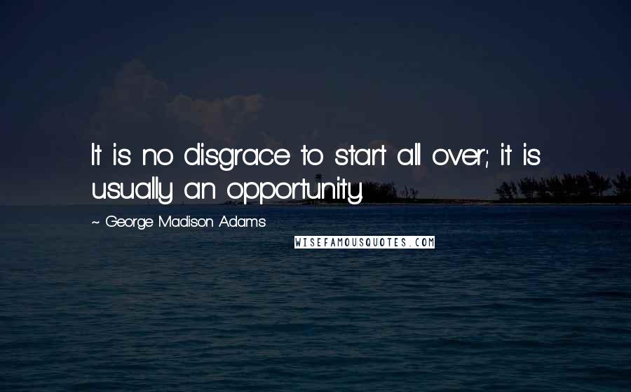 George Madison Adams Quotes: It is no disgrace to start all over; it is usually an opportunity.