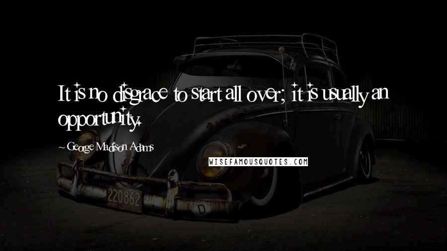 George Madison Adams Quotes: It is no disgrace to start all over; it is usually an opportunity.