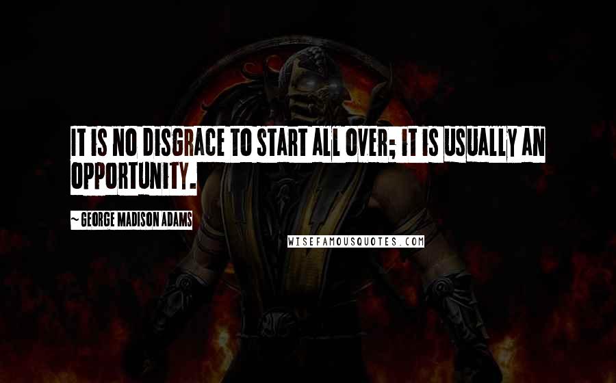 George Madison Adams Quotes: It is no disgrace to start all over; it is usually an opportunity.